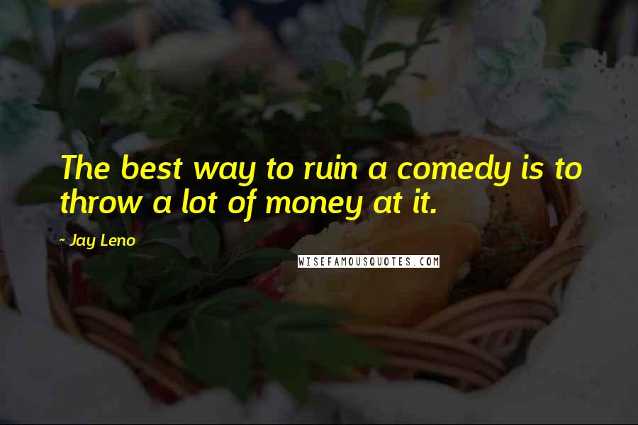 Jay Leno Quotes: The best way to ruin a comedy is to throw a lot of money at it.