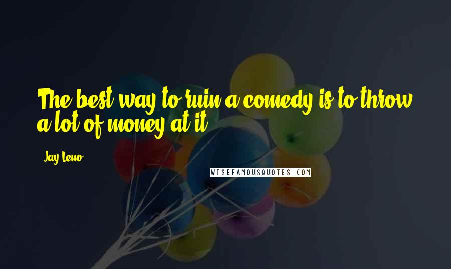 Jay Leno Quotes: The best way to ruin a comedy is to throw a lot of money at it.