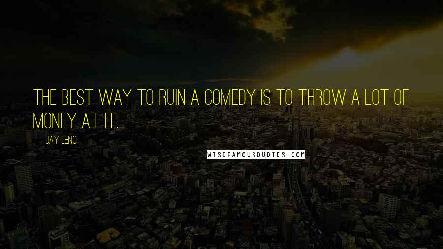 Jay Leno Quotes: The best way to ruin a comedy is to throw a lot of money at it.