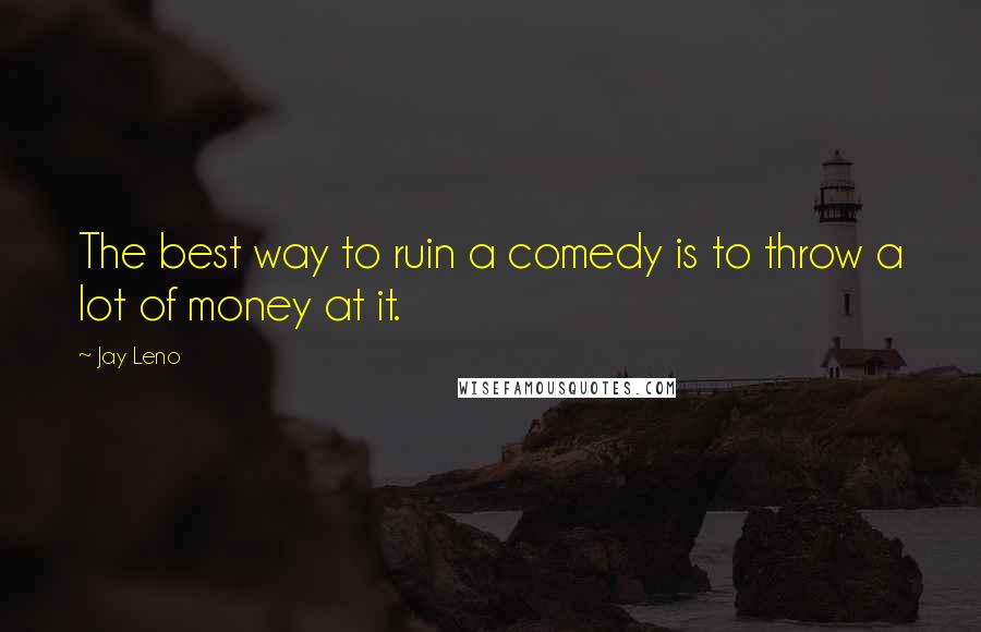 Jay Leno Quotes: The best way to ruin a comedy is to throw a lot of money at it.