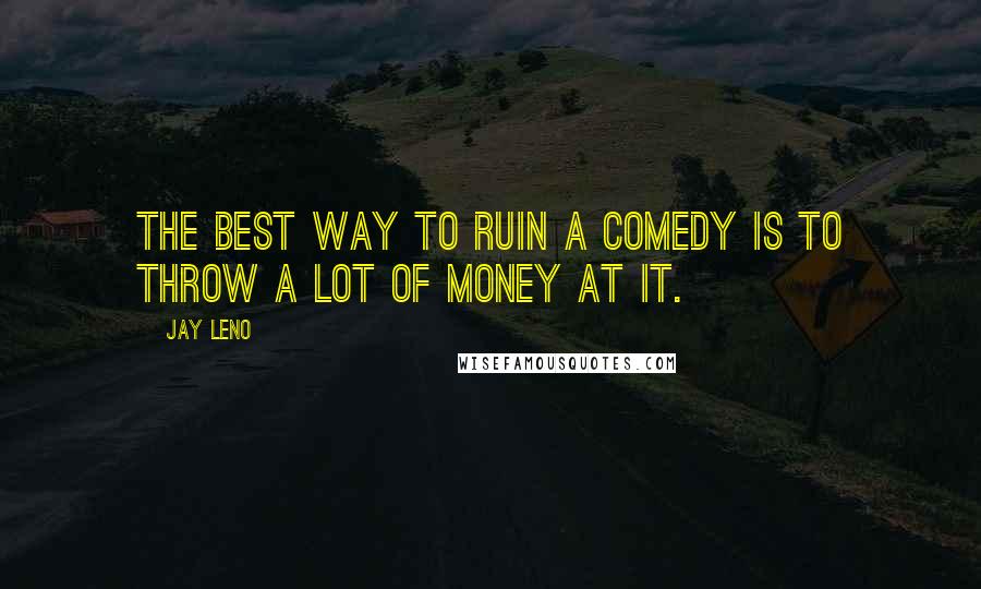 Jay Leno Quotes: The best way to ruin a comedy is to throw a lot of money at it.