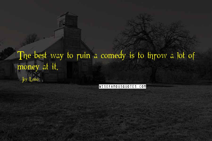 Jay Leno Quotes: The best way to ruin a comedy is to throw a lot of money at it.