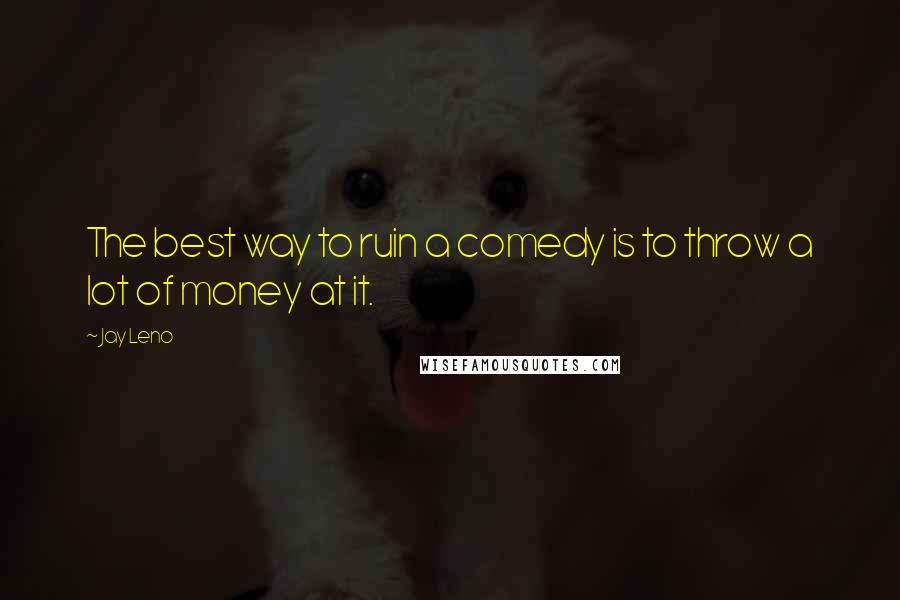 Jay Leno Quotes: The best way to ruin a comedy is to throw a lot of money at it.