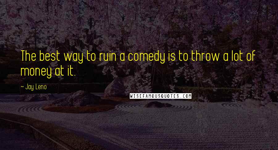 Jay Leno Quotes: The best way to ruin a comedy is to throw a lot of money at it.