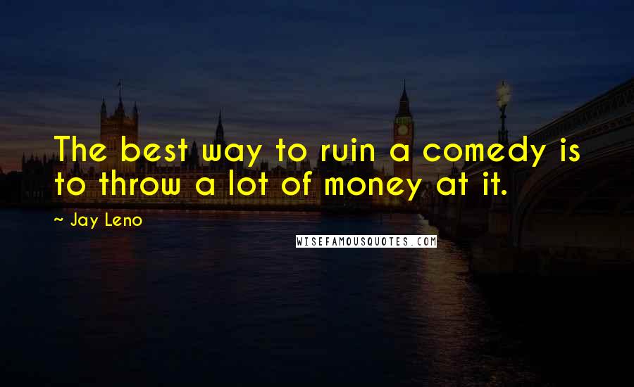 Jay Leno Quotes: The best way to ruin a comedy is to throw a lot of money at it.