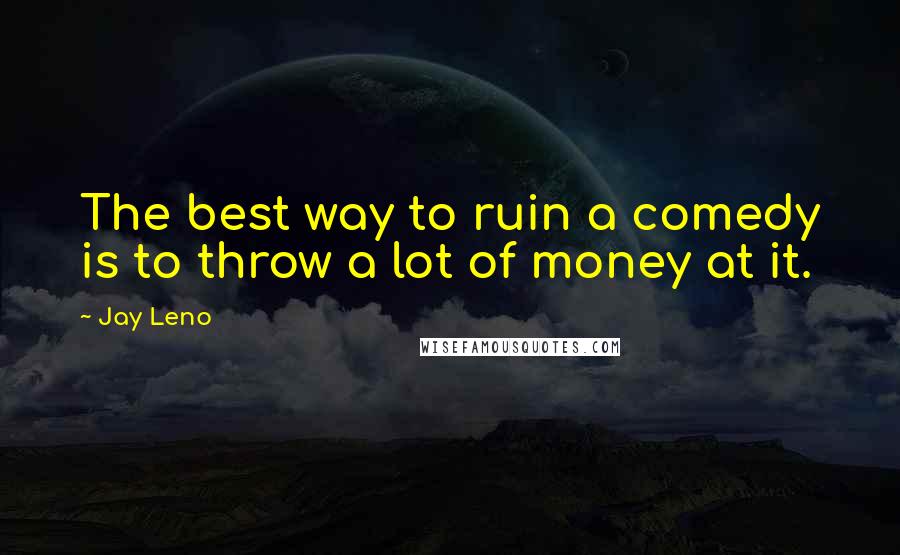 Jay Leno Quotes: The best way to ruin a comedy is to throw a lot of money at it.