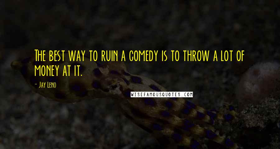 Jay Leno Quotes: The best way to ruin a comedy is to throw a lot of money at it.