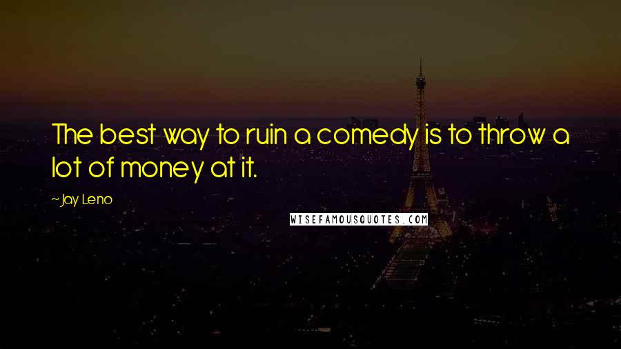 Jay Leno Quotes: The best way to ruin a comedy is to throw a lot of money at it.