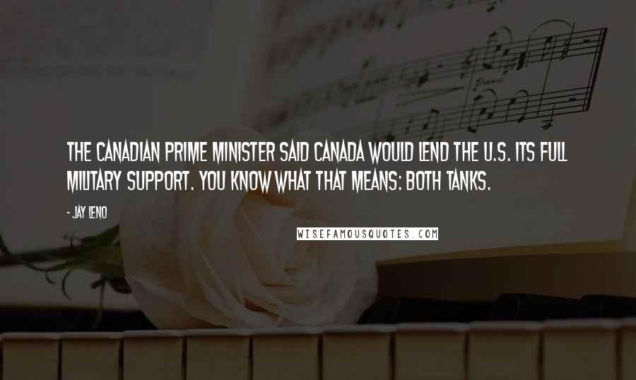 Jay Leno Quotes: The Canadian Prime Minister said Canada would lend the U.S. its full military support. You know what that means: Both tanks.