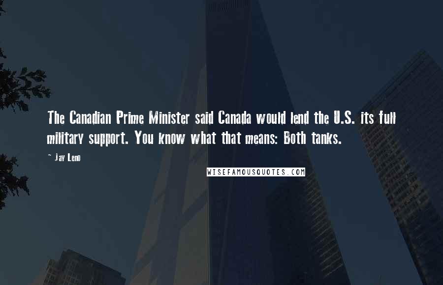 Jay Leno Quotes: The Canadian Prime Minister said Canada would lend the U.S. its full military support. You know what that means: Both tanks.