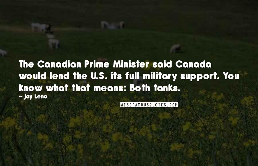 Jay Leno Quotes: The Canadian Prime Minister said Canada would lend the U.S. its full military support. You know what that means: Both tanks.