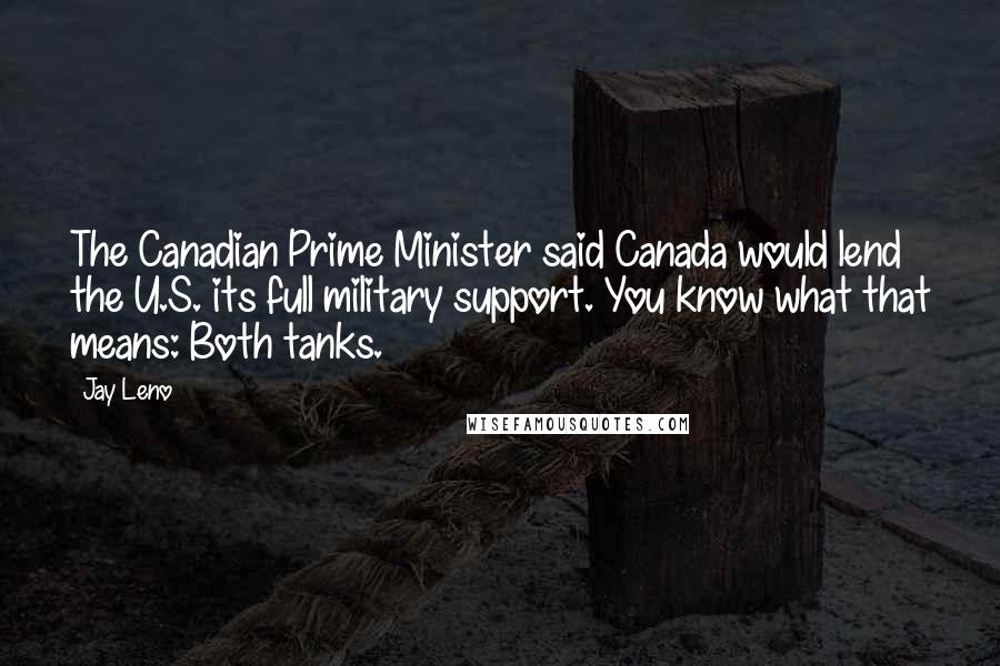 Jay Leno Quotes: The Canadian Prime Minister said Canada would lend the U.S. its full military support. You know what that means: Both tanks.