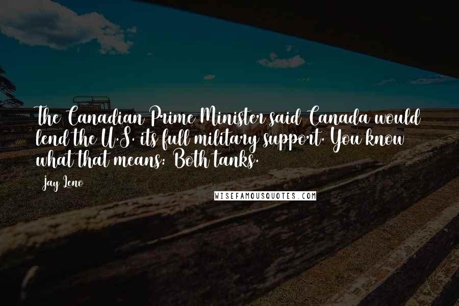 Jay Leno Quotes: The Canadian Prime Minister said Canada would lend the U.S. its full military support. You know what that means: Both tanks.