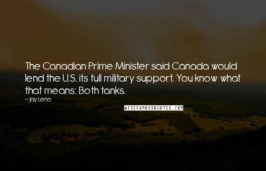 Jay Leno Quotes: The Canadian Prime Minister said Canada would lend the U.S. its full military support. You know what that means: Both tanks.