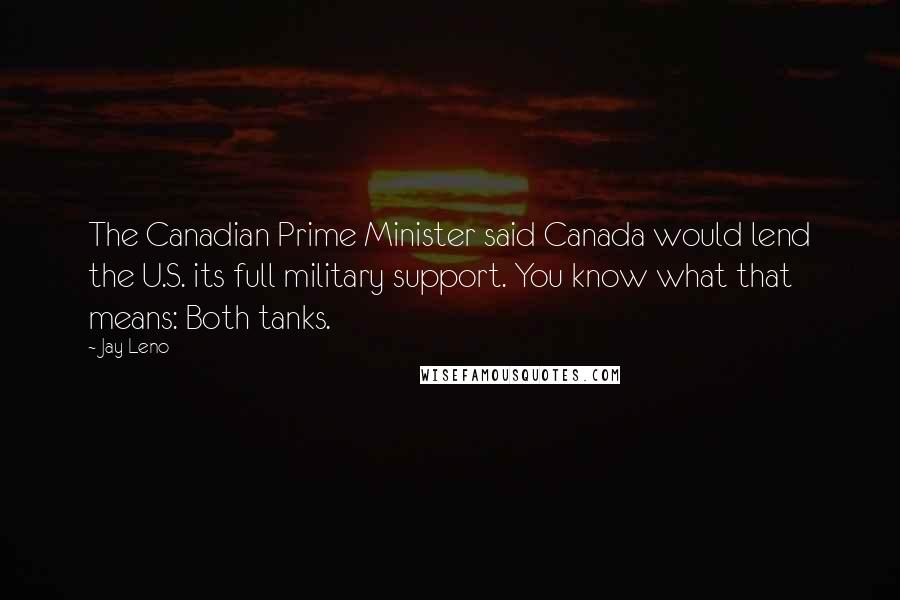 Jay Leno Quotes: The Canadian Prime Minister said Canada would lend the U.S. its full military support. You know what that means: Both tanks.