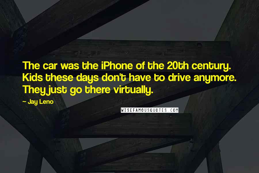 Jay Leno Quotes: The car was the iPhone of the 20th century. Kids these days don't have to drive anymore. They just go there virtually.
