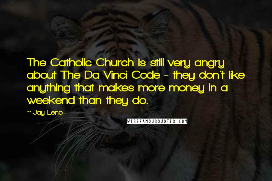 Jay Leno Quotes: The Catholic Church is still very angry about The Da Vinci Code - they don't like anything that makes more money in a weekend than they do.