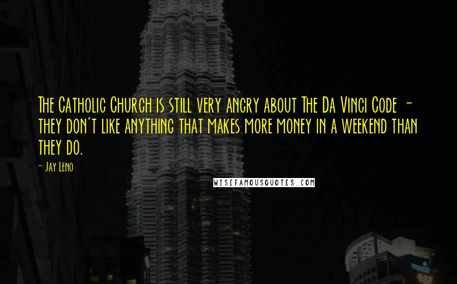 Jay Leno Quotes: The Catholic Church is still very angry about The Da Vinci Code - they don't like anything that makes more money in a weekend than they do.