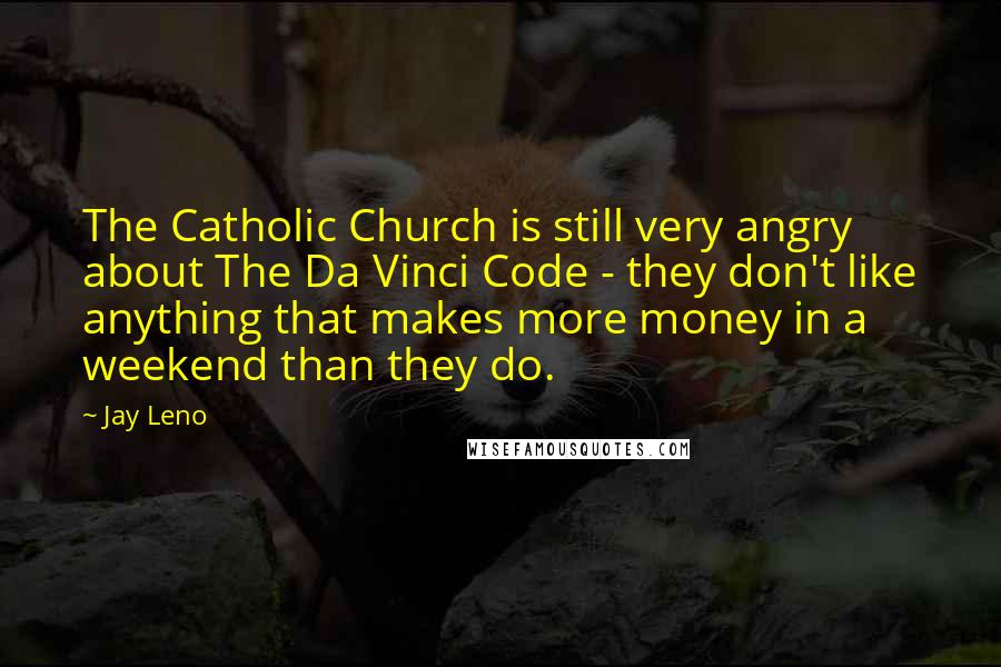 Jay Leno Quotes: The Catholic Church is still very angry about The Da Vinci Code - they don't like anything that makes more money in a weekend than they do.