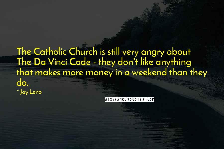 Jay Leno Quotes: The Catholic Church is still very angry about The Da Vinci Code - they don't like anything that makes more money in a weekend than they do.