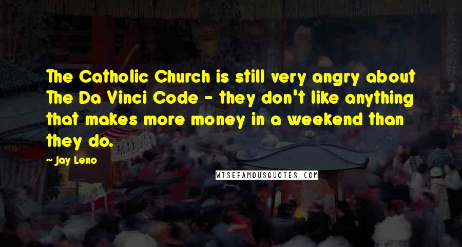 Jay Leno Quotes: The Catholic Church is still very angry about The Da Vinci Code - they don't like anything that makes more money in a weekend than they do.