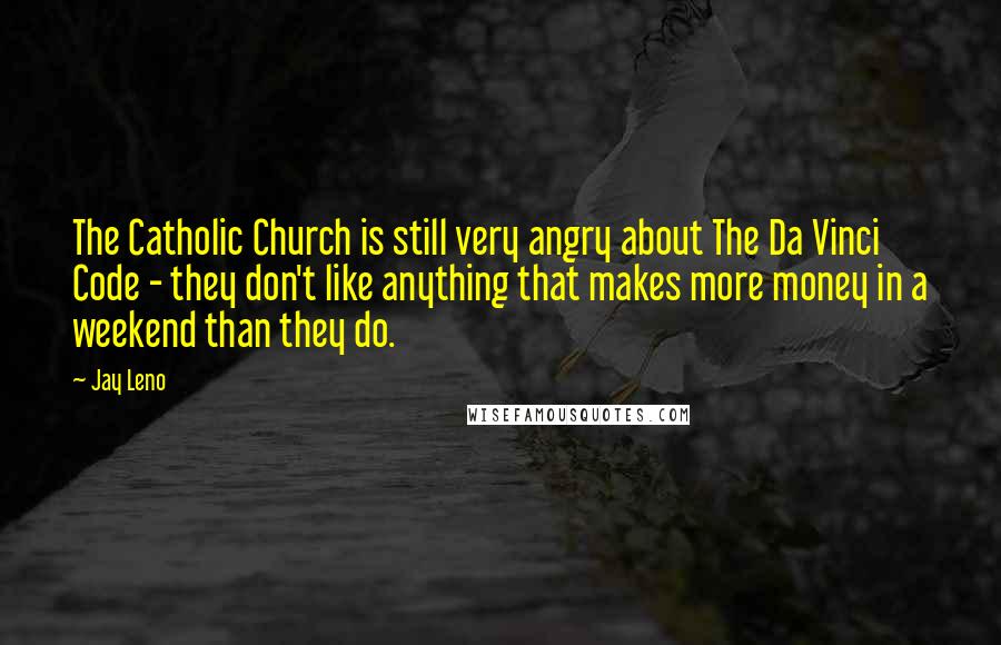 Jay Leno Quotes: The Catholic Church is still very angry about The Da Vinci Code - they don't like anything that makes more money in a weekend than they do.