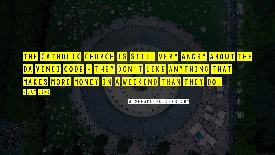 Jay Leno Quotes: The Catholic Church is still very angry about The Da Vinci Code - they don't like anything that makes more money in a weekend than they do.