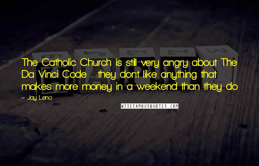 Jay Leno Quotes: The Catholic Church is still very angry about The Da Vinci Code - they don't like anything that makes more money in a weekend than they do.