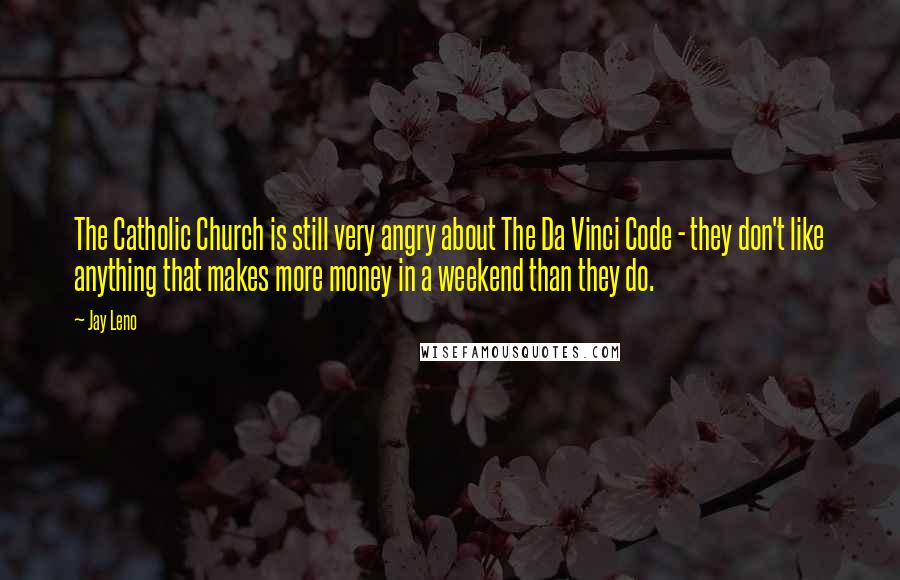 Jay Leno Quotes: The Catholic Church is still very angry about The Da Vinci Code - they don't like anything that makes more money in a weekend than they do.