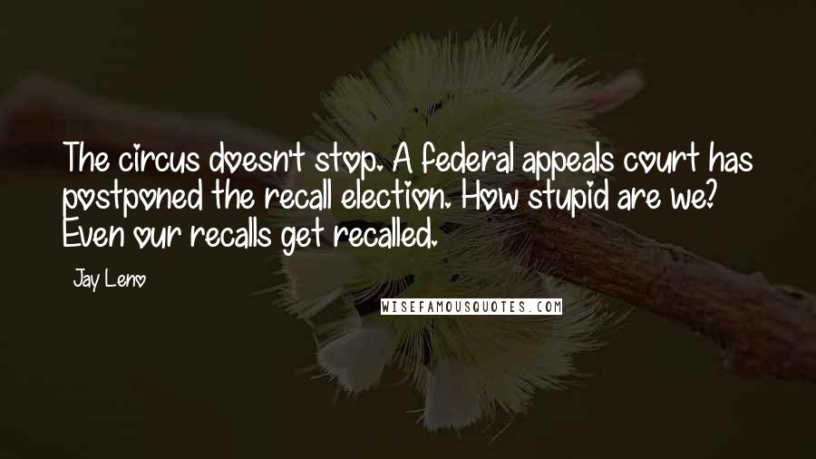 Jay Leno Quotes: The circus doesn't stop. A federal appeals court has postponed the recall election. How stupid are we? Even our recalls get recalled.