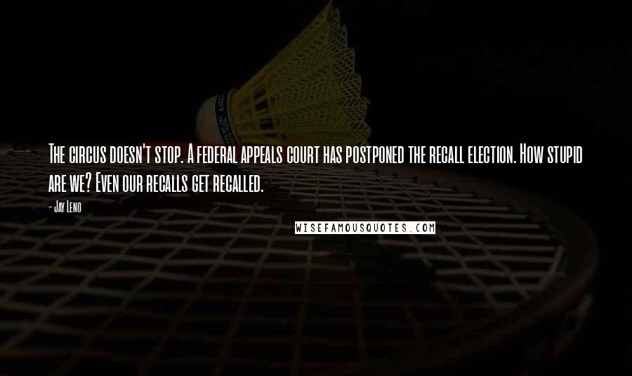 Jay Leno Quotes: The circus doesn't stop. A federal appeals court has postponed the recall election. How stupid are we? Even our recalls get recalled.