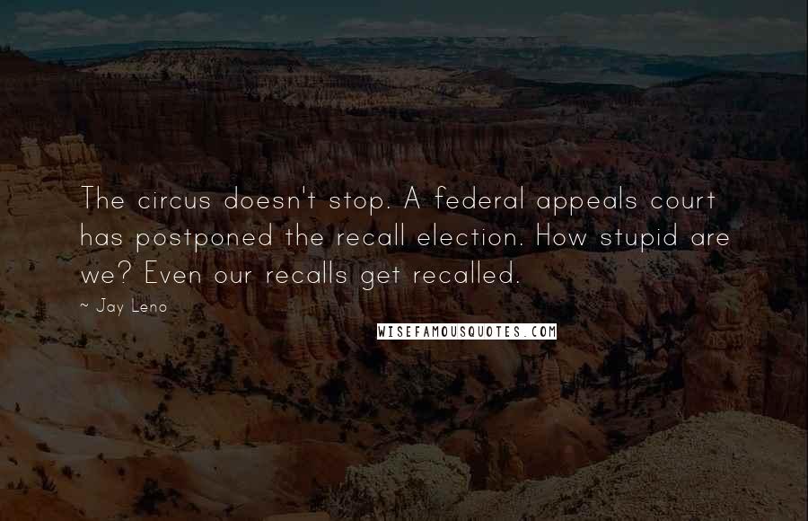 Jay Leno Quotes: The circus doesn't stop. A federal appeals court has postponed the recall election. How stupid are we? Even our recalls get recalled.
