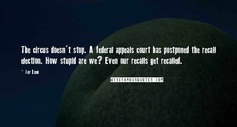 Jay Leno Quotes: The circus doesn't stop. A federal appeals court has postponed the recall election. How stupid are we? Even our recalls get recalled.