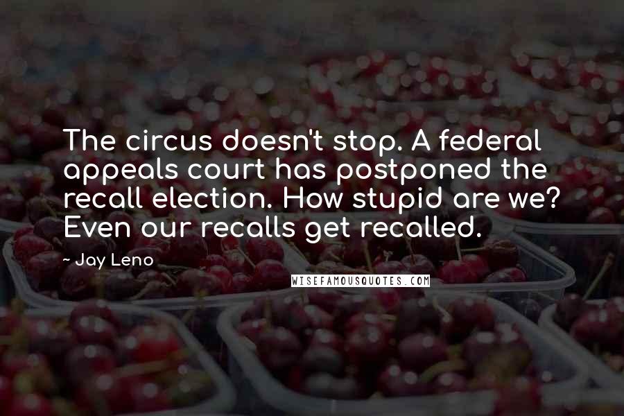 Jay Leno Quotes: The circus doesn't stop. A federal appeals court has postponed the recall election. How stupid are we? Even our recalls get recalled.