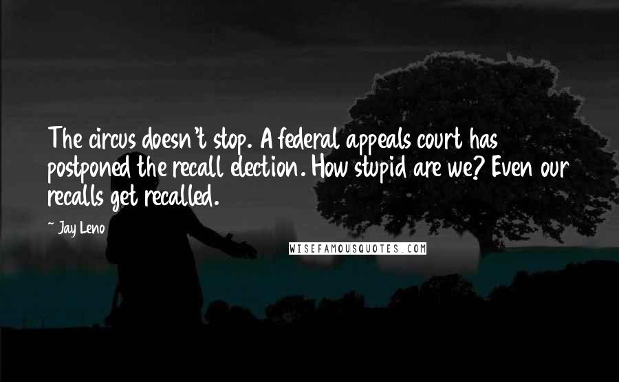 Jay Leno Quotes: The circus doesn't stop. A federal appeals court has postponed the recall election. How stupid are we? Even our recalls get recalled.