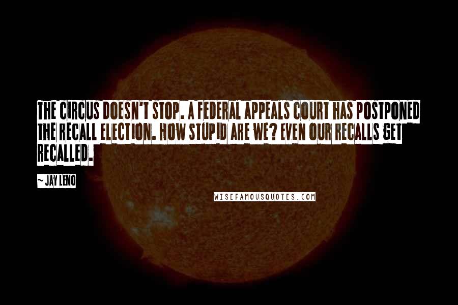 Jay Leno Quotes: The circus doesn't stop. A federal appeals court has postponed the recall election. How stupid are we? Even our recalls get recalled.