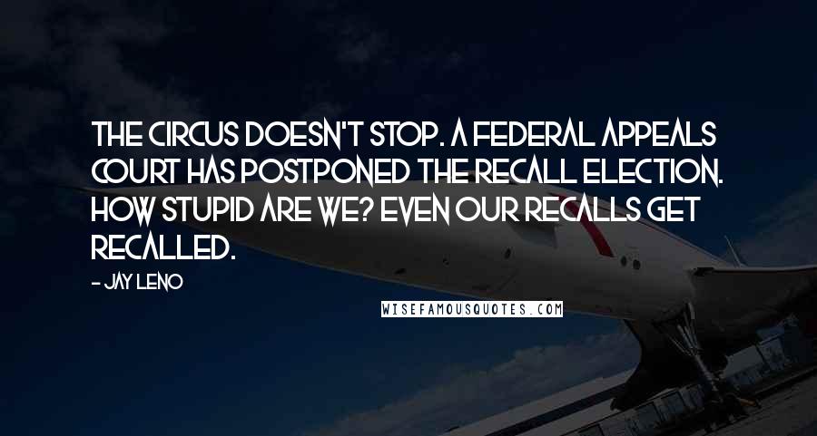 Jay Leno Quotes: The circus doesn't stop. A federal appeals court has postponed the recall election. How stupid are we? Even our recalls get recalled.