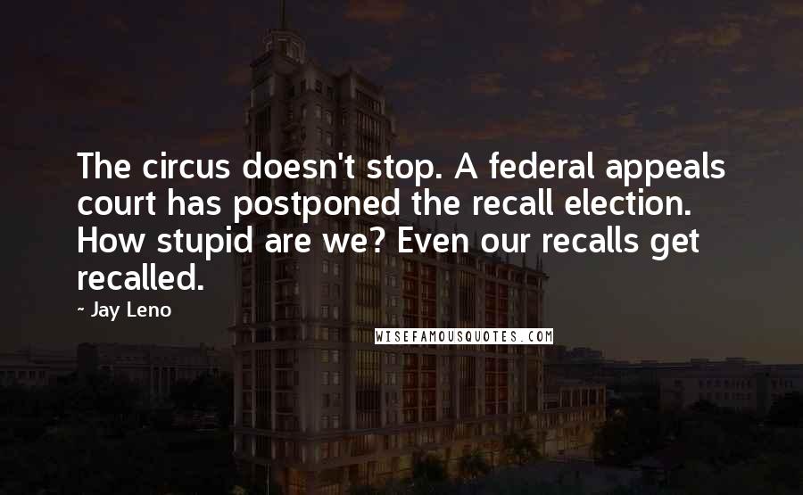 Jay Leno Quotes: The circus doesn't stop. A federal appeals court has postponed the recall election. How stupid are we? Even our recalls get recalled.