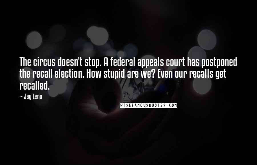 Jay Leno Quotes: The circus doesn't stop. A federal appeals court has postponed the recall election. How stupid are we? Even our recalls get recalled.