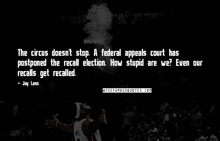Jay Leno Quotes: The circus doesn't stop. A federal appeals court has postponed the recall election. How stupid are we? Even our recalls get recalled.