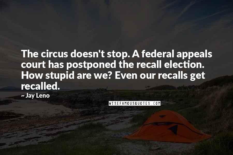 Jay Leno Quotes: The circus doesn't stop. A federal appeals court has postponed the recall election. How stupid are we? Even our recalls get recalled.