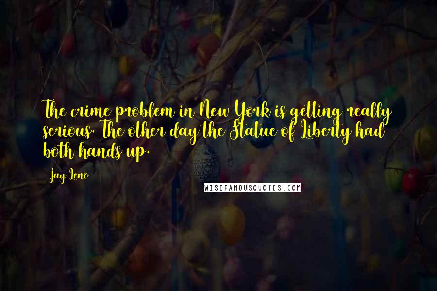Jay Leno Quotes: The crime problem in New York is getting really serious. The other day the Statue of Liberty had both hands up.