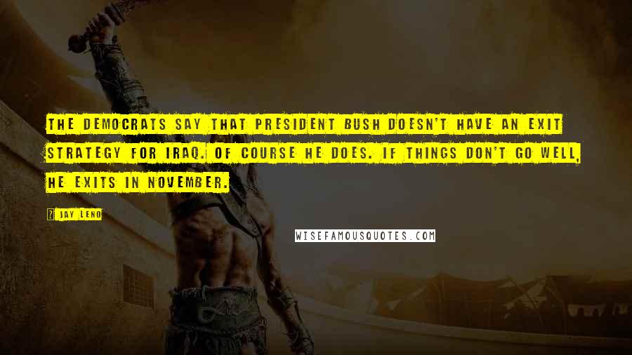 Jay Leno Quotes: The Democrats say that President Bush doesn't have an exit strategy for Iraq. Of course he does. If things don't go well, he exits in November.