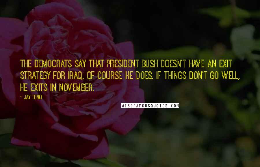 Jay Leno Quotes: The Democrats say that President Bush doesn't have an exit strategy for Iraq. Of course he does. If things don't go well, he exits in November.