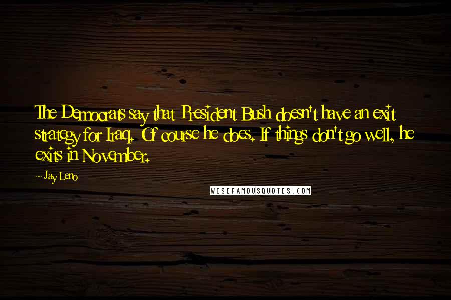 Jay Leno Quotes: The Democrats say that President Bush doesn't have an exit strategy for Iraq. Of course he does. If things don't go well, he exits in November.