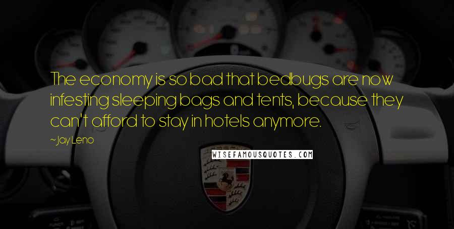 Jay Leno Quotes: The economy is so bad that bedbugs are now infesting sleeping bags and tents, because they can't afford to stay in hotels anymore.