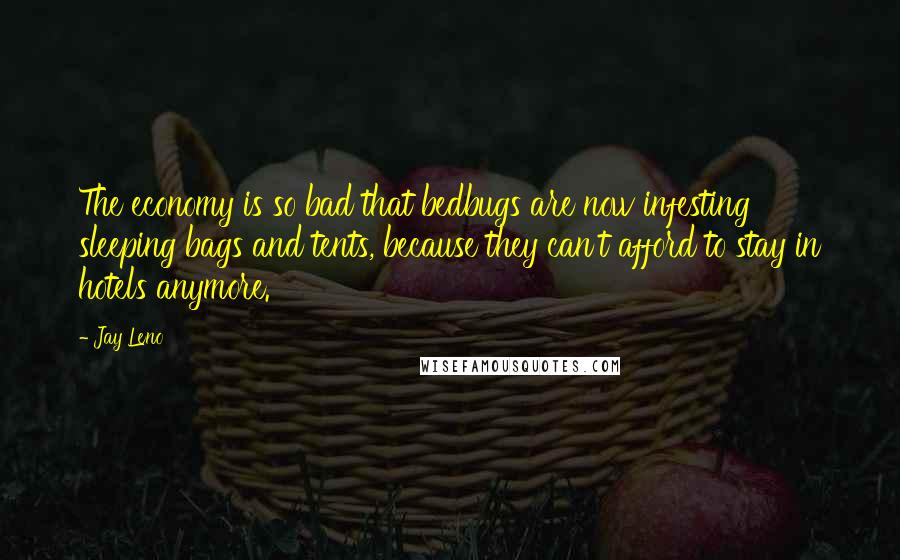 Jay Leno Quotes: The economy is so bad that bedbugs are now infesting sleeping bags and tents, because they can't afford to stay in hotels anymore.