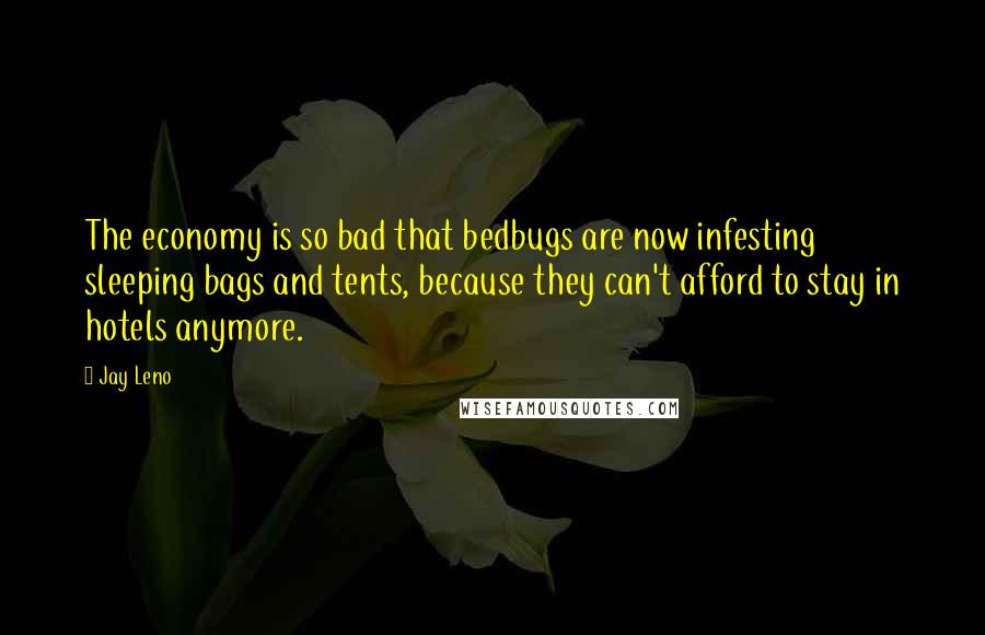 Jay Leno Quotes: The economy is so bad that bedbugs are now infesting sleeping bags and tents, because they can't afford to stay in hotels anymore.