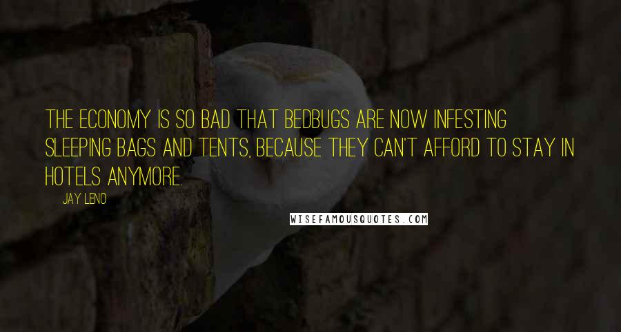 Jay Leno Quotes: The economy is so bad that bedbugs are now infesting sleeping bags and tents, because they can't afford to stay in hotels anymore.