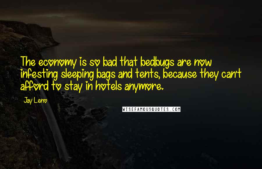 Jay Leno Quotes: The economy is so bad that bedbugs are now infesting sleeping bags and tents, because they can't afford to stay in hotels anymore.